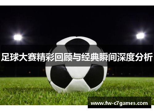 足球大赛精彩回顾与经典瞬间深度分析