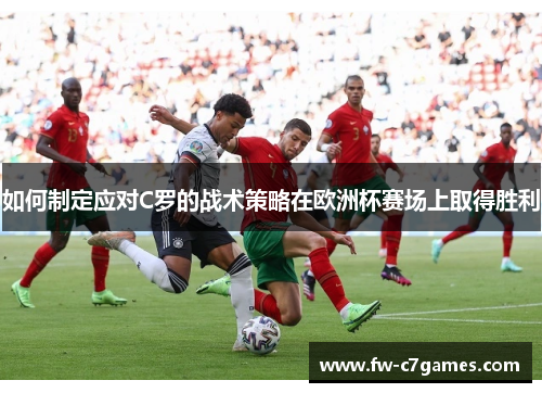 如何制定应对C罗的战术策略在欧洲杯赛场上取得胜利 如何制定应对C罗的战术策略在欧洲杯赛场上取得胜利