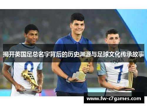揭开英国足总名字背后的历史渊源与足球文化传承故事 揭开英国足总名字背后的历史渊源与足球文化传承故事