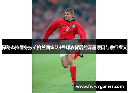 探秘杰拉德身披英格兰国家队4号球衣背后的深层原因与象征意义 探秘杰拉德身披英格兰国家队4号球衣背后的深层原因与象征意义