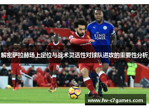 解密萨拉赫场上定位与战术灵活性对球队进攻的重要性分析 解密萨拉赫场上定位与战术灵活性对球队进攻的重要性分析