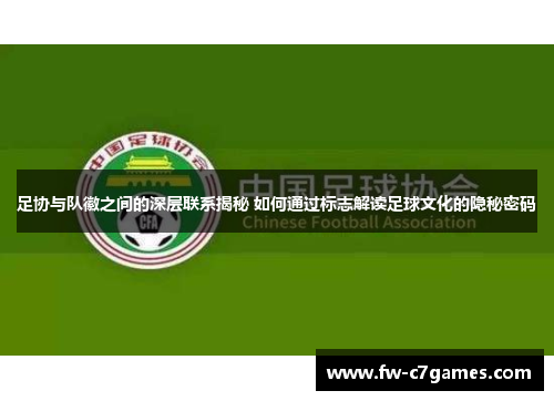 足协与队徽之间的深层联系揭秘 如何通过标志解读足球文化的隐秘密码 足协与队徽之间的深层联系揭秘 如何通过标志解读足球文化的隐秘密码