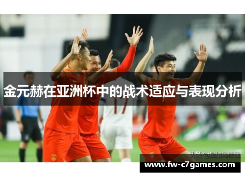 金元赫在亚洲杯中的战术适应与表现分析 金元赫在亚洲杯中的战术适应与表现分析