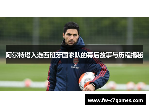 阿尔特塔入选西班牙国家队的幕后故事与历程揭秘