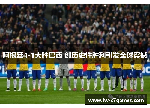 阿根廷4-1大胜巴西 创历史性胜利引发全球震撼 阿根廷4-1大胜巴西 创历史性胜利引发全球震撼