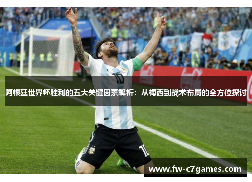 阿根廷世界杯胜利的五大关键因素解析:从梅西到战术布局的全方位探讨 阿根廷世界杯胜利的五大关键因素解析:从梅西到战术布局的全方位探讨
