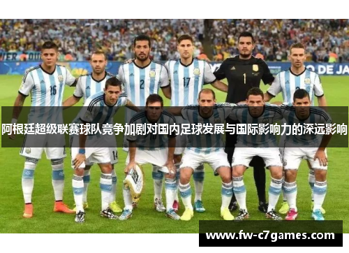 阿根廷超级联赛球队竞争加剧对国内足球发展与国际影响力的深远影响