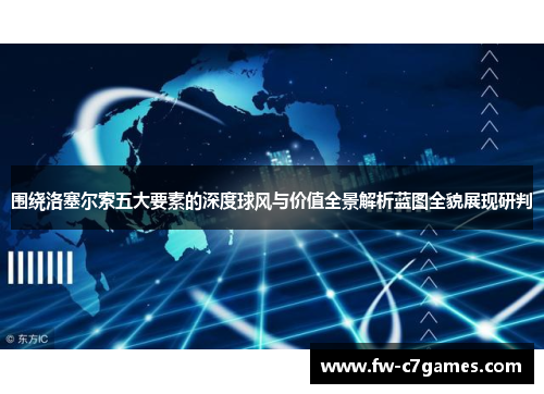 围绕洛塞尔索五大要素的深度球风与价值全景解析蓝图全貌展现研判