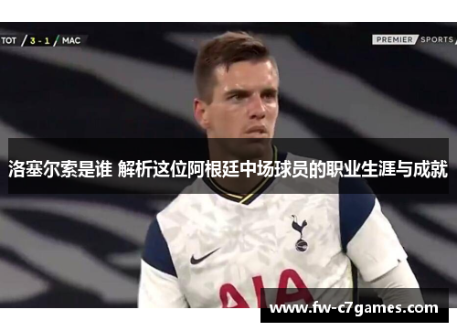 洛塞尔索是谁 解析这位阿根廷中场球员的职业生涯与成就 洛塞尔索是谁 解析这位阿根廷中场球员的职业生涯与成就