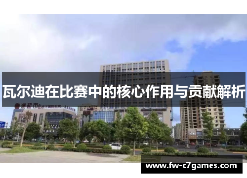 瓦尔迪在比赛中的核心作用与贡献解析 瓦尔迪在比赛中的核心作用与贡献解析