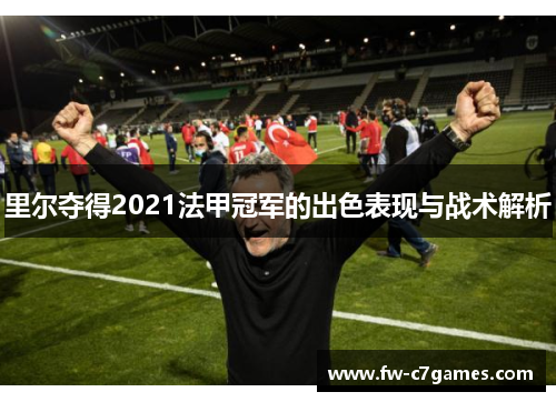 里尔夺得2021法甲冠军的出色表现与战术解析 里尔夺得2021法甲冠军的出色表现与战术解析