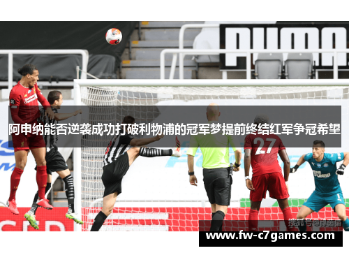 阿申纳能否逆袭成功打破利物浦的冠军梦提前终结红军争冠希望