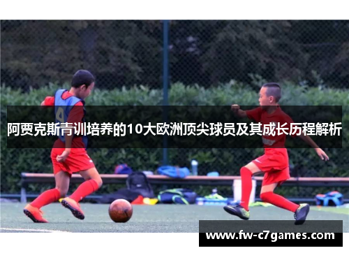 阿贾克斯青训培养的10大欧洲顶尖球员及其成长历程解析