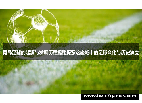 青岛足球的起源与发展历程揭秘探索这座城市的足球文化与历史演变 青岛足球的起源与发展历程揭秘探索这座城市的足球文化与历史演变