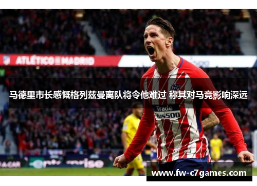 马德里市长感慨格列兹曼离队将令他难过 称其对马竞影响深远 马德里市长感慨格列兹曼离队将令他难过 称其对马竞影响深远