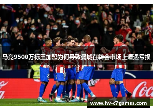 马竞9500万标王加盟为何导致曼城在转会市场上遭遇亏损