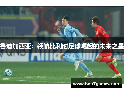 鲁迪加西亚：领航比利时足球崛起的未来之星