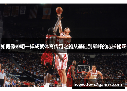 如何像姚明一样成就体育传奇之路从基础到巅峰的成长秘笈 如何像姚明一样成就体育传奇之路从基础到巅峰的成长秘笈