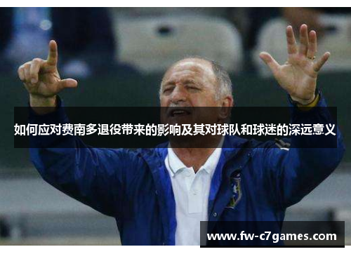 如何应对费南多退役带来的影响及其对球队和球迷的深远意义 如何应对费南多退役带来的影响及其对球队和球迷的深远意义