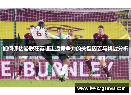 如何评估曼联在英超重返竞争力的关键因素与挑战分析 如何评估曼联在英超重返竞争力的关键因素与挑战分析