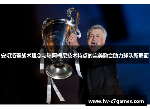 安切洛蒂战术理念与琼阿梅尼技术特点的完美融合助力球队新局面 安切洛蒂战术理念与琼阿梅尼技术特点的完美融合助力球队新局面