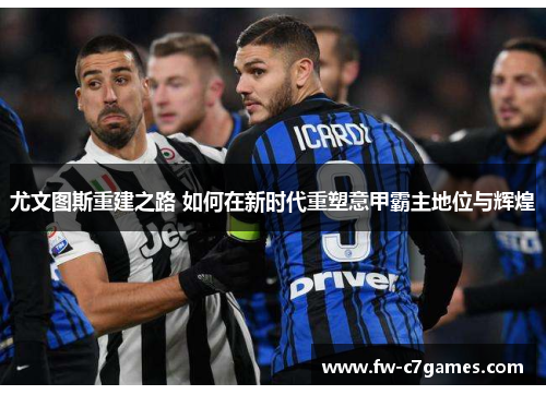 尤文图斯重建之路 如何在新时代重塑意甲霸主地位与辉煌 尤文图斯重建之路 如何在新时代重塑意甲霸主地位与辉煌