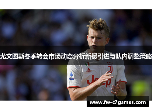 尤文图斯冬季转会市场动态分析新援引进与队内调整策略