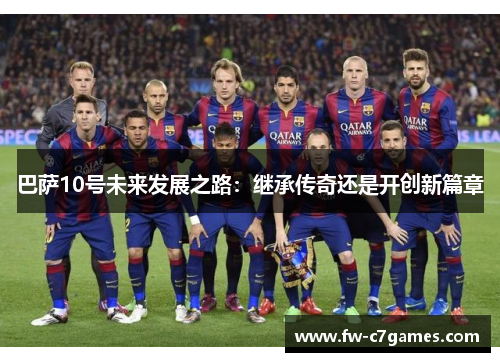 巴萨10号未来发展之路:继承传奇还是开创新篇章 巴萨10号未来发展之路:继承传奇还是开创新篇章