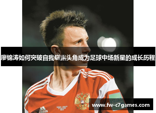 廖锦涛如何突破自我崭露头角成为足球中场新星的成长历程 廖锦涛如何突破自我崭露头角成为足球中场新星的成长历程