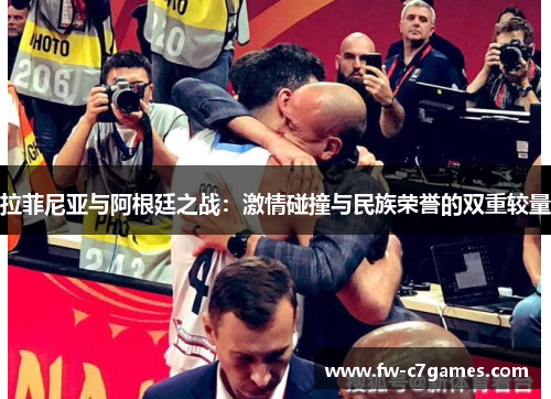 拉菲尼亚与阿根廷之战:激情碰撞与民族荣誉的双重较量 拉菲尼亚与阿根廷之战:激情碰撞与民族荣誉的双重较量