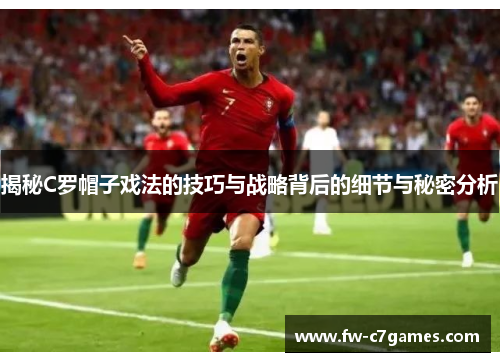揭秘C罗帽子戏法的技巧与战略背后的细节与秘密分析 揭秘C罗帽子戏法的技巧与战略背后的细节与秘密分析