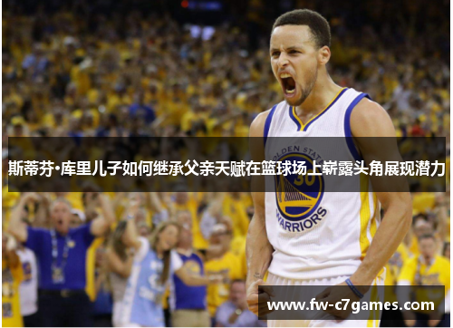 斯蒂芬·库里儿子如何继承父亲天赋在篮球场上崭露头角展现潜力 斯蒂芬·库里儿子如何继承父亲天赋在篮球场上崭露头角展现潜力