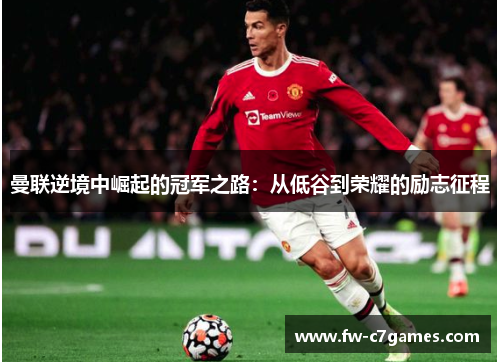 曼联逆境中崛起的冠军之路:从低谷到荣耀的励志征程 曼联逆境中崛起的冠军之路:从低谷到荣耀的励志征程