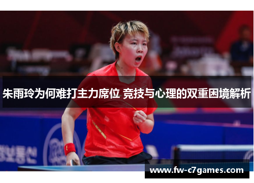 朱雨玲为何难打主力席位 竞技与心理的双重困境解析