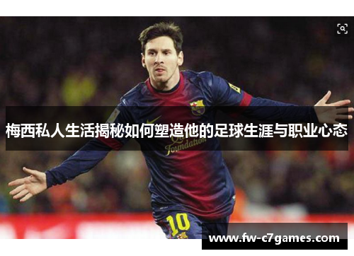 梅西私人生活揭秘如何塑造他的足球生涯与职业心态 梅西私人生活揭秘如何塑造他的足球生涯与职业心态