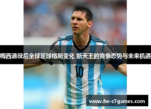 梅西退役后全球足球格局变化 新天王的竞争态势与未来机遇 梅西退役后全球足球格局变化 新天王的竞争态势与未来机遇