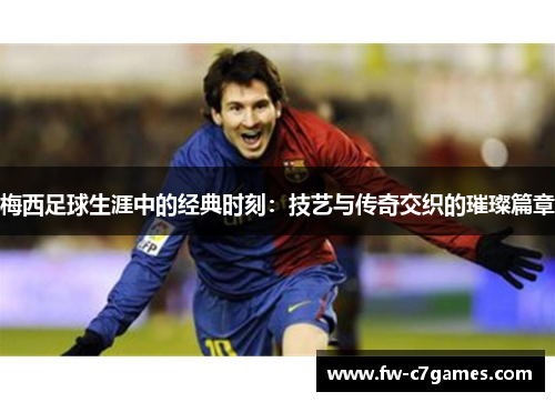 梅西足球生涯中的经典时刻:技艺与传奇交织的璀璨篇章 梅西足球生涯中的经典时刻:技艺与传奇交织的璀璨篇章