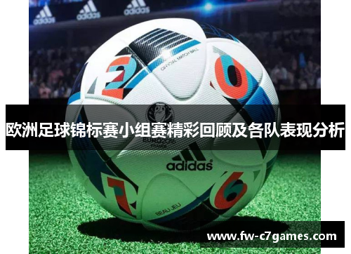 欧洲足球锦标赛小组赛精彩回顾及各队表现分析 欧洲足球锦标赛小组赛精彩回顾及各队表现分析