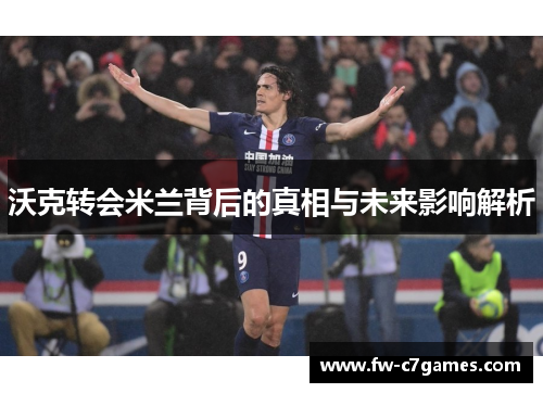 沃克转会米兰背后的真相与未来影响解析 沃克转会米兰背后的真相与未来影响解析