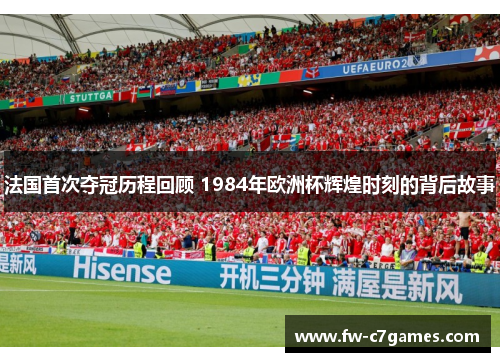 法国首次夺冠历程回顾 1984年欧洲杯辉煌时刻的背后故事