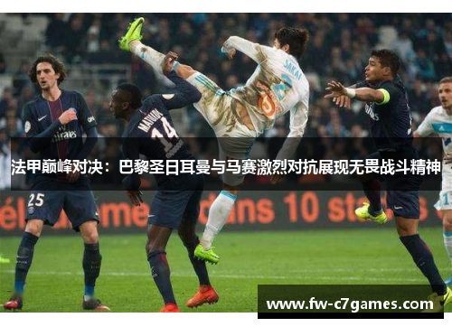 法甲巅峰对决：巴黎圣日耳曼与马赛激烈对抗展现无畏战斗精神