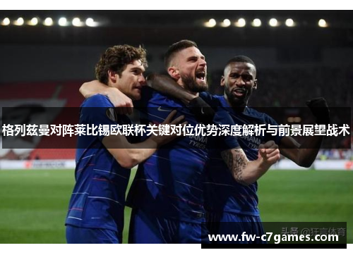 格列兹曼对阵莱比锡欧联杯关键对位优势深度解析与前景展望战术 格列兹曼对阵莱比锡欧联杯关键对位优势深度解析与前景展望战术