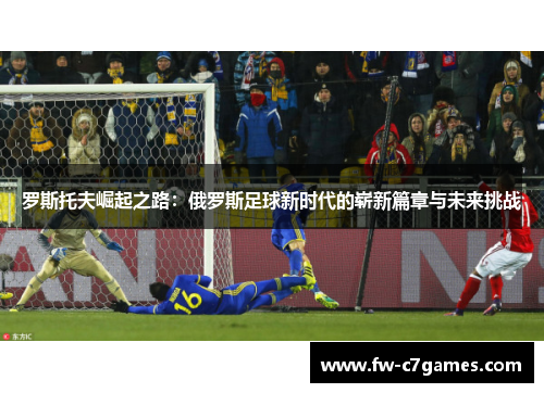 罗斯托夫崛起之路:俄罗斯足球新时代的崭新篇章与未来挑战 罗斯托夫崛起之路:俄罗斯足球新时代的崭新篇章与未来挑战