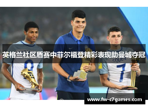 英格兰社区盾赛中菲尔福登精彩表现助曼城夺冠 英格兰社区盾赛中菲尔福登精彩表现助曼城夺冠