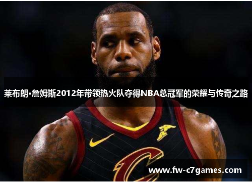 莱布朗·詹姆斯2012年带领热火队夺得NBA总冠军的荣耀与传奇之路