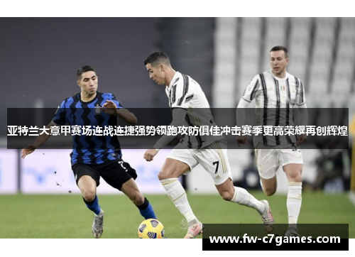 亚特兰大意甲赛场连战连捷强势领跑攻防俱佳冲击赛季更高荣耀再创辉煌 亚特兰大意甲赛场连战连捷强势领跑攻防俱佳冲击赛季更高荣耀再创辉煌