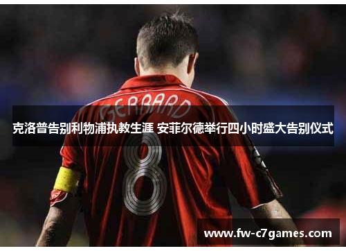 克洛普告别利物浦执教生涯 安菲尔德举行四小时盛大告别仪式 克洛普告别利物浦执教生涯 安菲尔德举行四小时盛大告别仪式