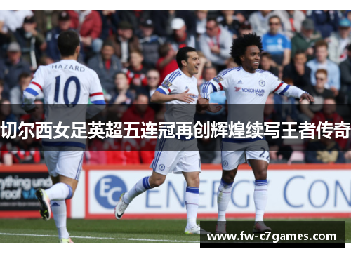 切尔西女足英超五连冠再创辉煌续写王者传奇 切尔西女足英超五连冠再创辉煌续写王者传奇