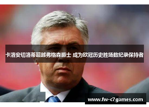 卡洛安切洛蒂超越弗格森爵士 成为欧冠历史胜场数纪录保持者 卡洛安切洛蒂超越弗格森爵士 成为欧冠历史胜场数纪录保持者