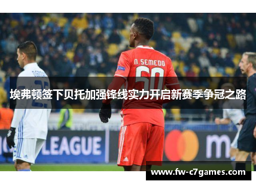 埃弗顿签下贝托加强锋线实力开启新赛季争冠之路 埃弗顿签下贝托加强锋线实力开启新赛季争冠之路